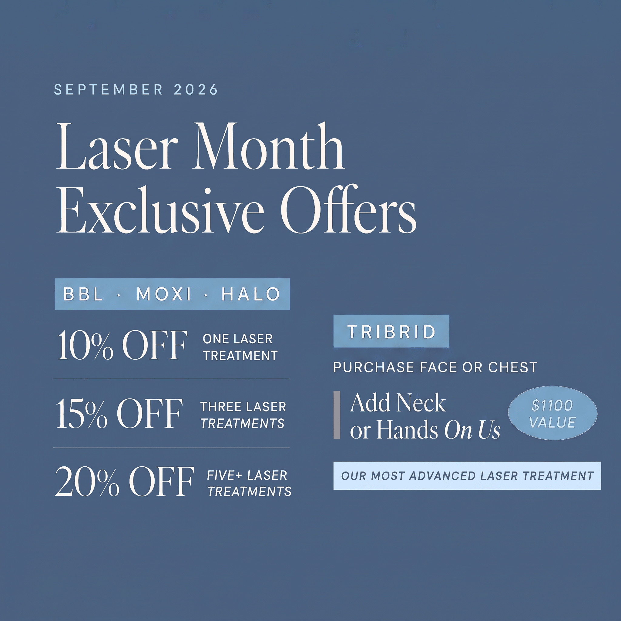 September 2026 Laser Month Exclusive Offers: 10% off one laser treatment, 15% off three, 20% off five or more BBL, MOXI, or HALO treatments; TRIBRID purchase of face or chest gets neck or hands on us, a $1100 value